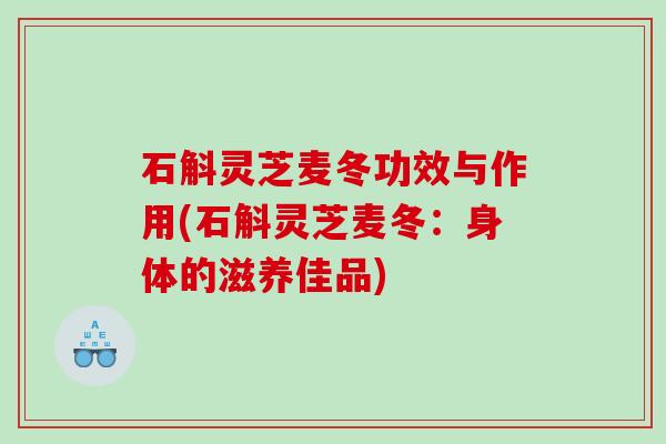 石斛灵芝麦冬功效与作用(石斛灵芝麦冬：身体的滋养佳品)