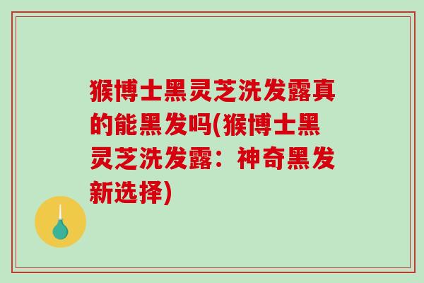 猴博士黑灵芝洗发露真的能黑发吗(猴博士黑灵芝洗发露：神奇黑发新选择)