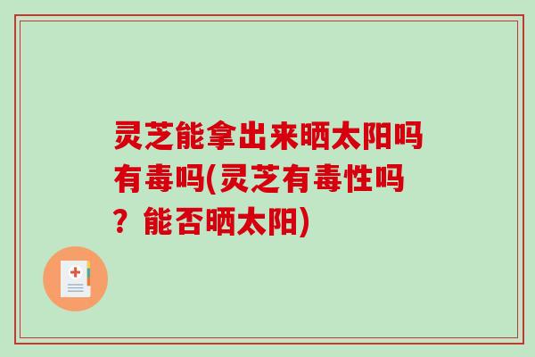灵芝能拿出来晒太阳吗有毒吗(灵芝有毒性吗？能否晒太阳)