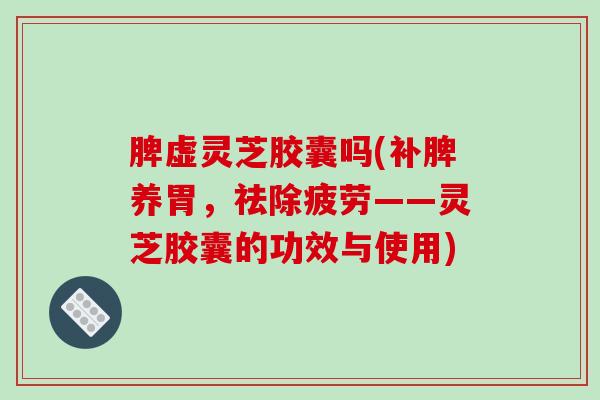 脾虚灵芝胶囊吗(补脾养胃,祛除疲劳——灵芝胶囊的功效与使用) 脾虚灵芝胶囊吗(补脾养胃,祛除疲劳——灵芝胶囊的功效与使用)