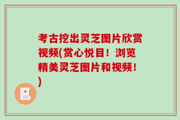 考古挖出灵芝图片欣赏视频(赏心悦目！浏览精美灵芝图片和视频！)