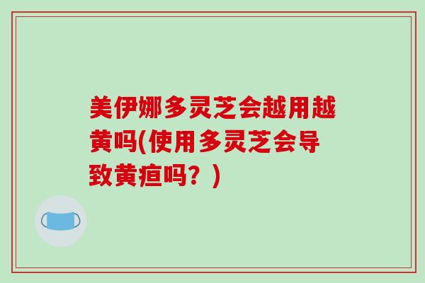 美伊娜多灵芝会越用越黄吗(使用多灵芝会导致黄疸吗？)