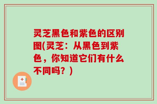 灵芝黑色和紫色的区别图(灵芝：从黑色到紫色，你知道它们有什么不同吗？)