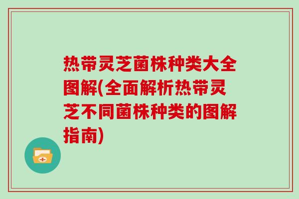 热带灵芝菌株种类大全图解(全面解析热带灵芝不同菌株种类的图解指南)