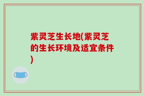 紫灵芝生长地(紫灵芝的生长环境及适宜条件)