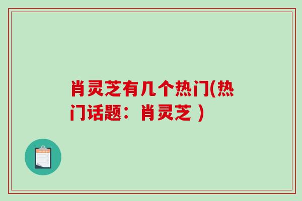 肖灵芝有几个热门(热门话题：肖灵芝 )