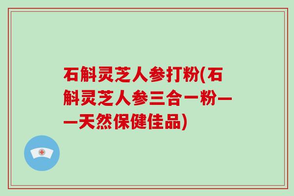 石斛灵芝人参打粉(石斛灵芝人参三合一粉——天然保健佳品)