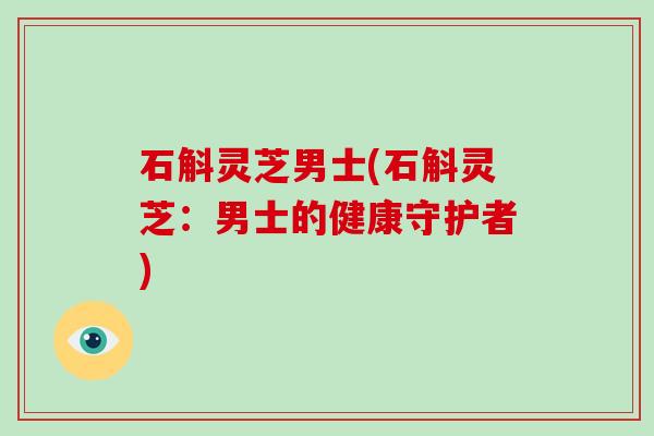 石斛灵芝男士(石斛灵芝：男士的健康守护者)