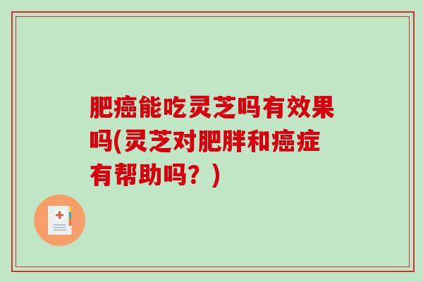 肥能吃灵芝吗有效果吗(灵芝对和症有帮助吗？)