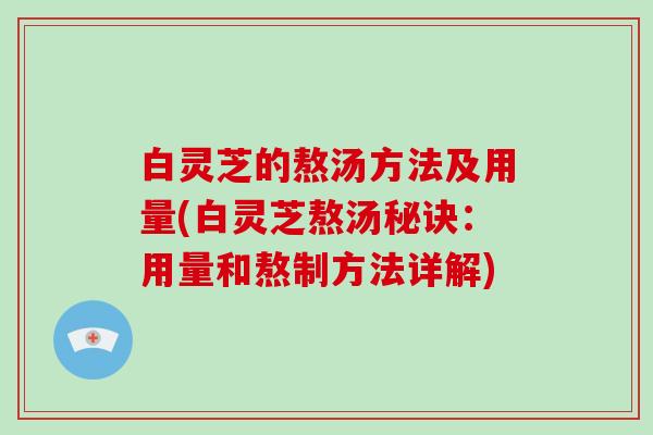 白灵芝的熬汤方法及用量(白灵芝熬汤秘诀：用量和熬制方法详解)