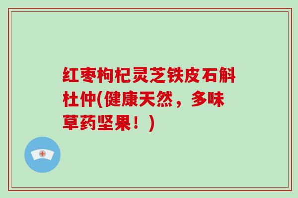 红枣枸杞灵芝铁皮石斛杜仲(健康天然，多味草药坚果！)