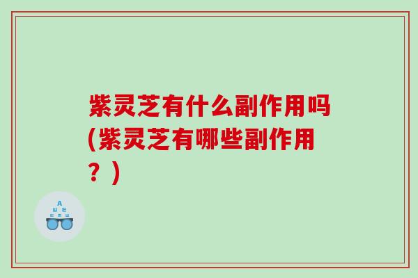 紫灵芝有什么副作用吗(紫灵芝有哪些副作用？)