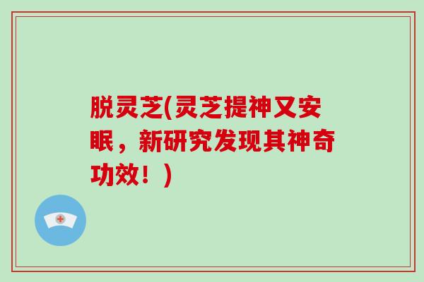 脱灵芝(灵芝提神又安眠，新研究发现其神奇功效！)