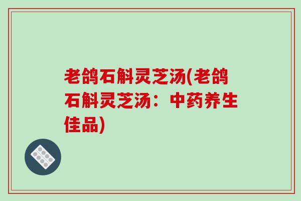 老鸽石斛灵芝汤(老鸽石斛灵芝汤:养生佳品) 老鸽石斛灵芝汤(老鸽石斛灵芝汤:养生佳品)