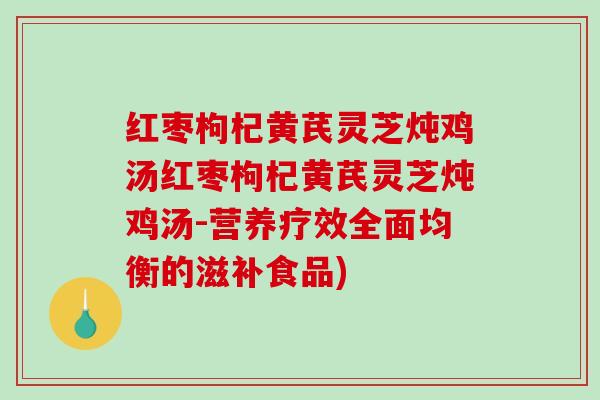 红枣枸杞黄芪灵芝炖鸡汤红枣枸杞黄芪灵芝炖鸡汤-营养疗效全面均衡的滋补食品)