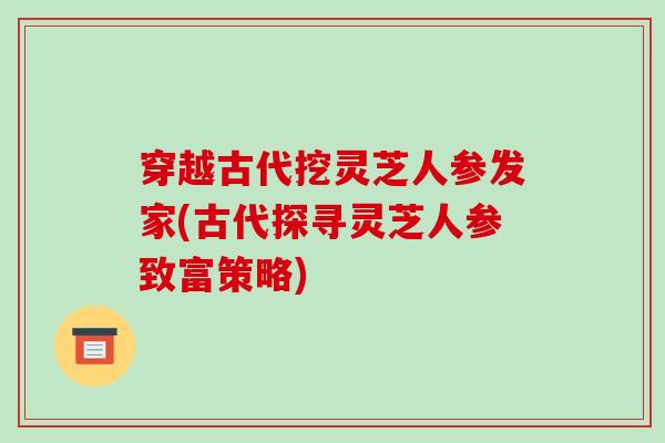 穿越古代挖灵芝人参发家(古代探寻灵芝人参致富策略)