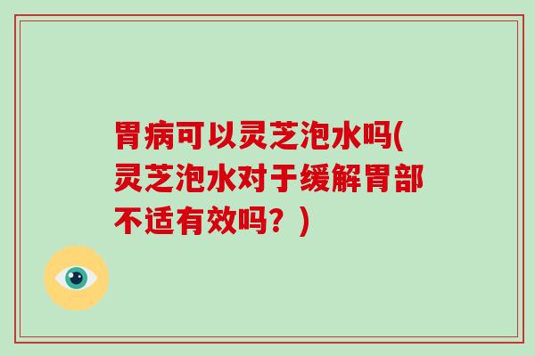 胃可以灵芝泡水吗(灵芝泡水对于缓解胃部不适有效吗？)