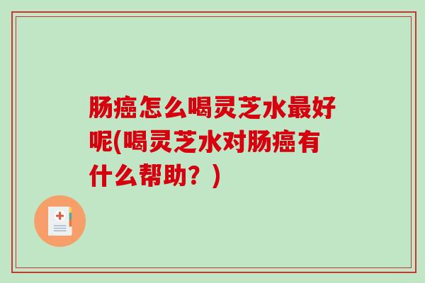 肠怎么喝灵芝水好呢(喝灵芝水对肠有什么帮助?) 肠怎么喝灵芝水好呢(喝灵芝水对肠有什么帮助?)