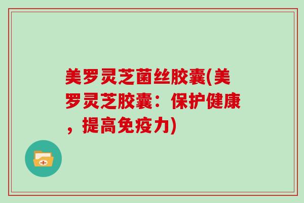 美罗灵芝菌丝胶囊(美罗灵芝胶囊：保护健康，提高免疫力)
