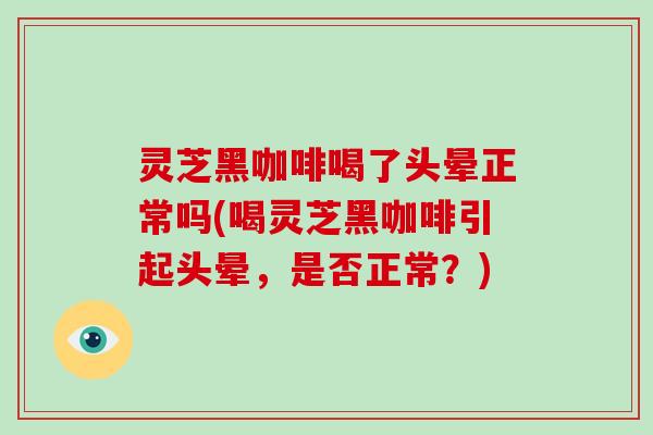 灵芝黑咖啡喝了头晕正常吗(喝灵芝黑咖啡引起头晕，是否正常？)