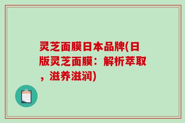 灵芝面膜日本品牌(日版灵芝面膜：解析萃取，滋养滋润)
