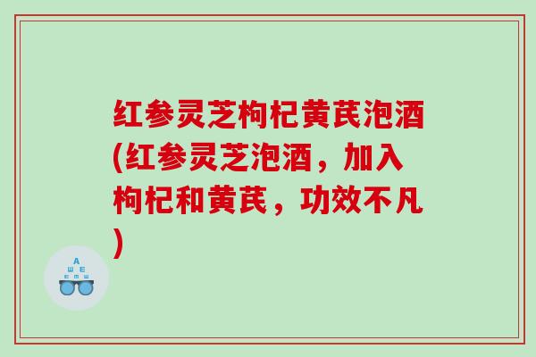红参灵芝枸杞黄芪泡酒(红参灵芝泡酒，加入枸杞和黄芪，功效不凡)