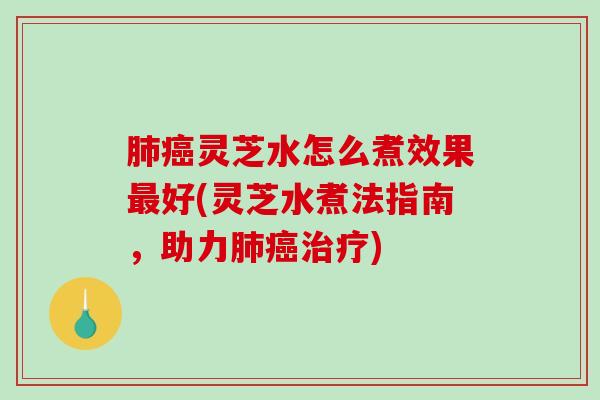 灵芝水怎么煮效果好(灵芝水煮法指南，助力)