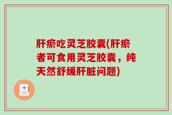 瘀吃灵芝胶囊(瘀者可食用灵芝胶囊，纯天然舒缓问题)