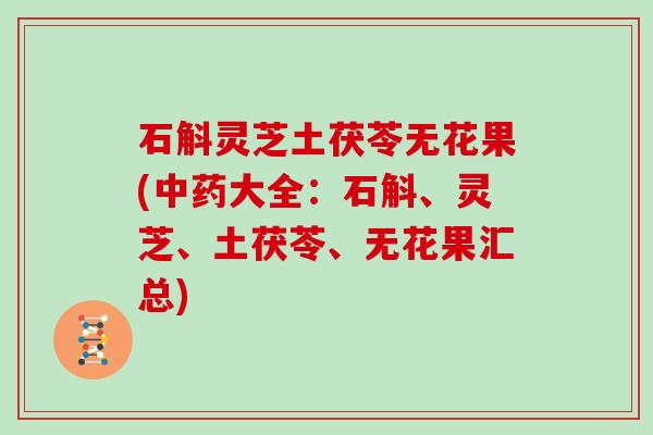 石斛灵芝土茯苓无花果(大全:石斛、灵芝、土茯苓、无花果汇总) 石斛灵芝土茯苓无花果(大全:石斛、灵芝、土茯苓、无花果汇总)