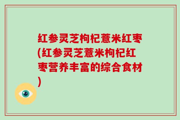 红参灵芝枸杞薏米红枣(红参灵芝薏米枸杞红枣营养丰富的综合食材)