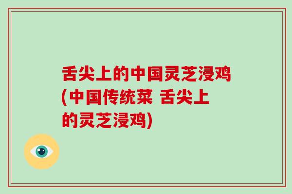 舌尖上的中国灵芝浸鸡(中国传统菜 舌尖上的灵芝浸鸡)