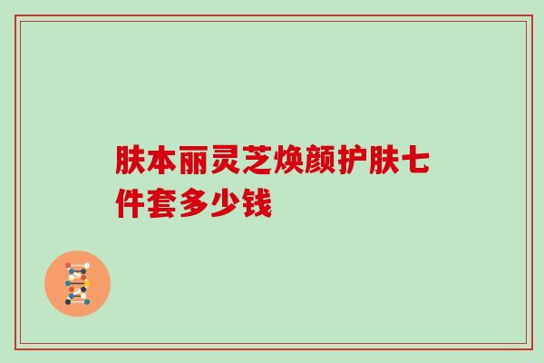肤本丽灵芝焕颜护肤七件套多少钱