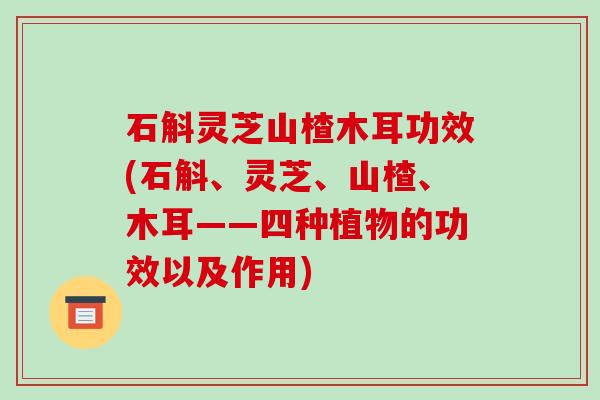 石斛灵芝山楂木耳功效(石斛、灵芝、山楂、木耳——四种植物的功效以及作用)