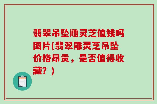 翡翠吊坠雕灵芝值钱吗图片(翡翠雕灵芝吊坠价格昂贵，是否值得收藏？)