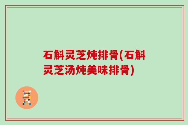 石斛灵芝炖排骨(石斛灵芝汤炖美味排骨)