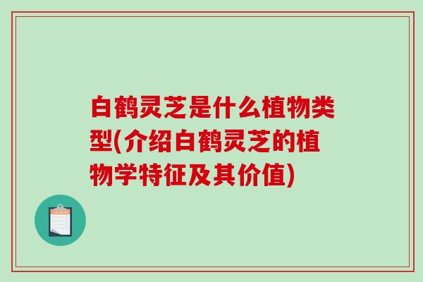 白鹤灵芝是什么植物类型(介绍白鹤灵芝的植物学特征及其价值)