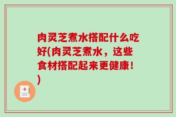 肉灵芝煮水搭配什么吃好(肉灵芝煮水，这些食材搭配起来更健康！)