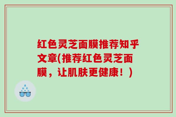 红色灵芝面膜推荐知乎文章(推荐红色灵芝面膜，让更健康！)