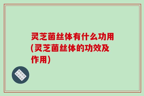 灵芝菌丝体有什么功用(灵芝菌丝体的功效及作用)