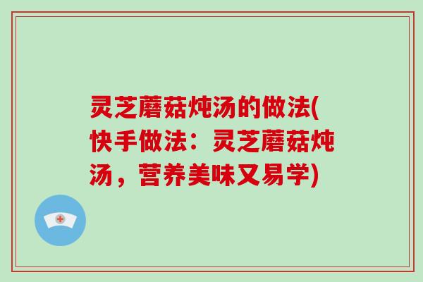 灵芝蘑菇炖汤的做法(快手做法：灵芝蘑菇炖汤，营养美味又易学)