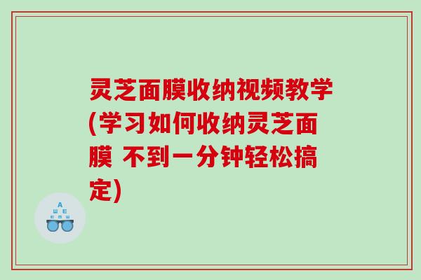 灵芝面膜收纳视频教学(学习如何收纳灵芝面膜 不到一分钟轻松搞定)