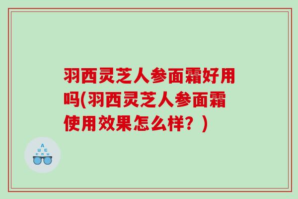 羽西灵芝人参面霜好用吗(羽西灵芝人参面霜使用效果怎么样？)