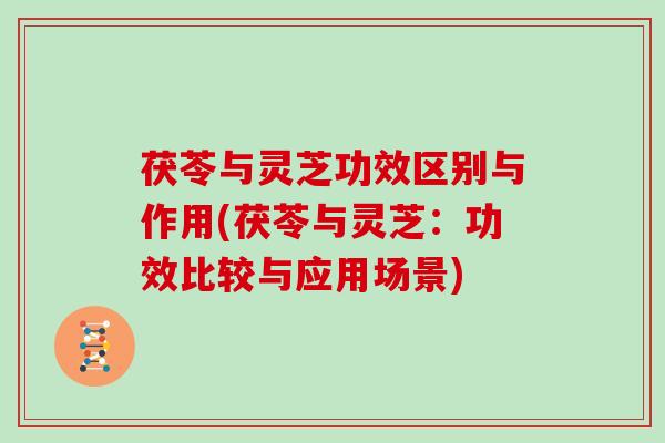 茯苓与灵芝功效区别与作用(茯苓与灵芝：功效比较与应用场景)