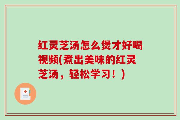 红灵芝汤怎么煲才好喝视频(煮出美味的红灵芝汤，轻松学习！)