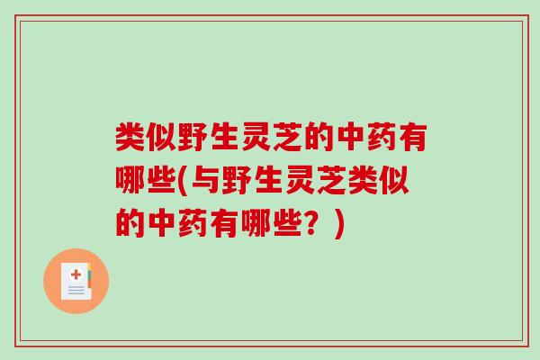 类似野生灵芝的有哪些(与野生灵芝类似的有哪些？)