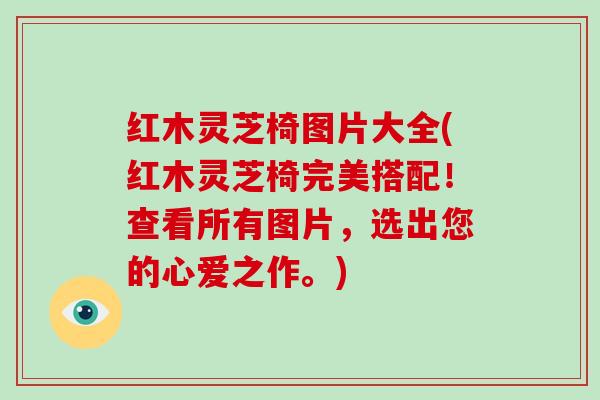 红木灵芝椅图片大全(红木灵芝椅完美搭配！查看所有图片，选出您的心爱之作。)