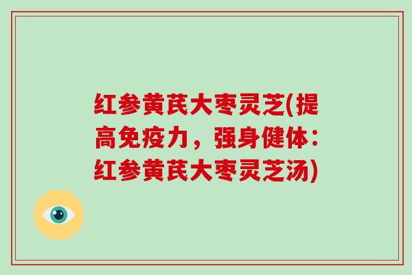 红参黄芪大枣灵芝(提高免疫力，强身健体：红参黄芪大枣灵芝汤)
