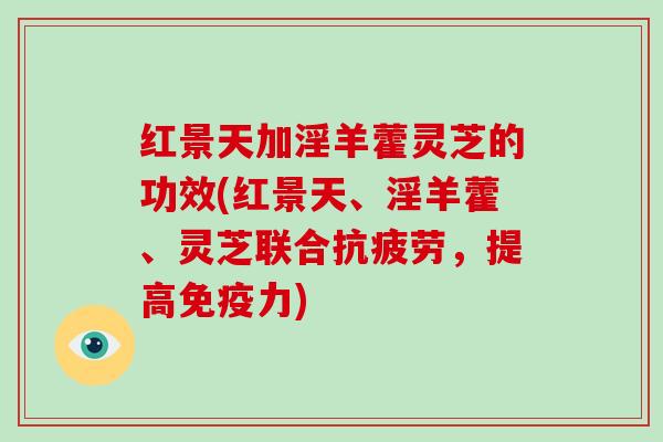 红景天加淫羊藿灵芝的功效(红景天、淫羊藿、灵芝联合，提高免疫力)