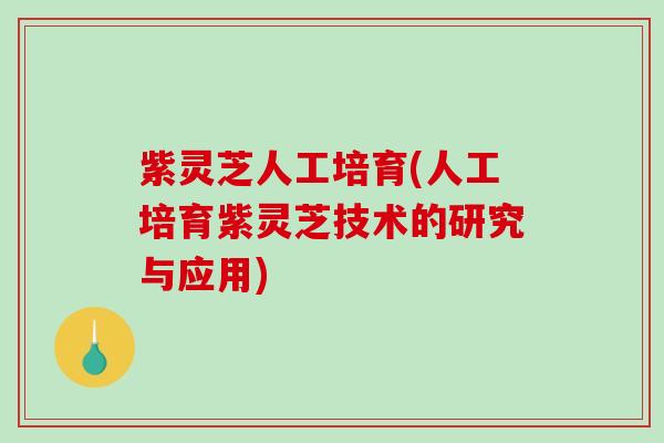 紫灵芝人工培育(人工培育紫灵芝技术的研究与应用)
