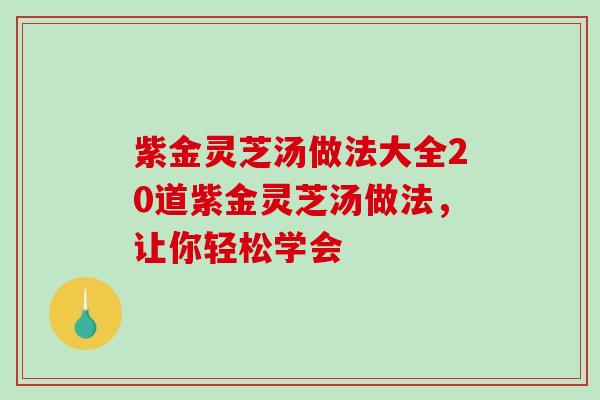 紫金灵芝汤做法大全20道紫金灵芝汤做法，让你轻松学会